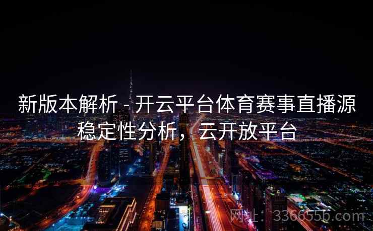 新版本解析 - 开云平台体育赛事直播源稳定性分析,云开放平台 新版本解析 - 开云平台体育赛事直播源稳定性分析,云开放平台