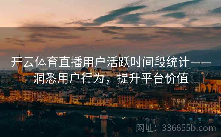 开云体育直播用户活跃时间段统计——洞悉用户行为,提升平台价值 开云体育直播用户活跃时间段统计——洞悉用户行为,提升平台价值