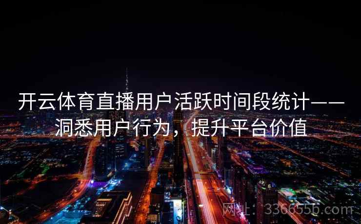 开云体育直播用户活跃时间段统计——洞悉用户行为,提升平台价值 开云体育直播用户活跃时间段统计——洞悉用户行为,提升平台价值