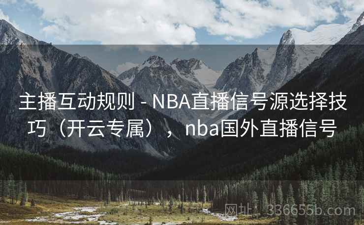 主播互动规则 - NBA直播信号源选择技巧(开云专属),nba国外直播信号 主播互动规则 - NBA直播信号源选择技巧(开云专属),nba国外直播信号