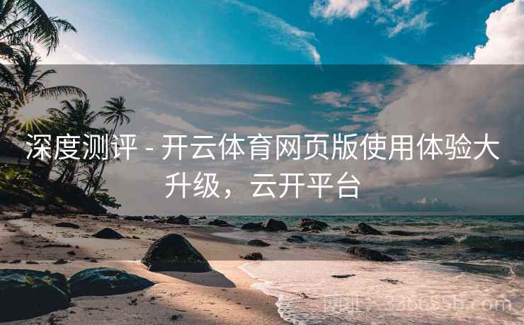 深度测评 - 开云体育网页版使用体验大升级，云开平台
