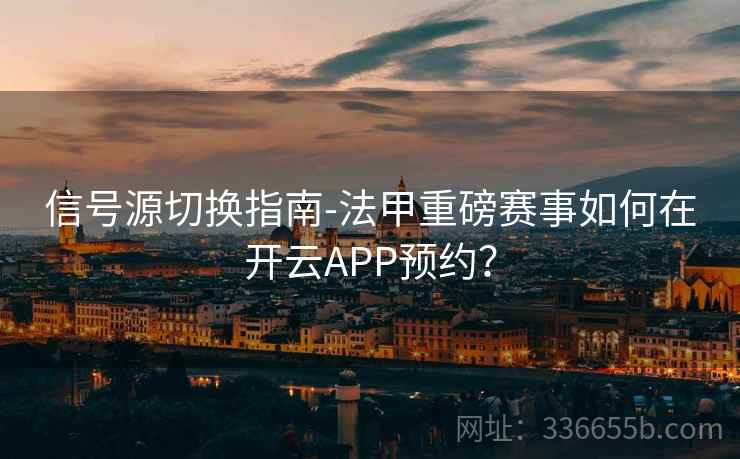 信号源切换指南-法甲重磅赛事如何在开云APP预约? 信号源切换指南-法甲重磅赛事如何在开云APP预约?