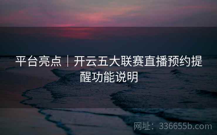 平台亮点|开云五大联赛直播预约提醒功能说明 平台亮点|开云五大联赛直播预约提醒功能说明