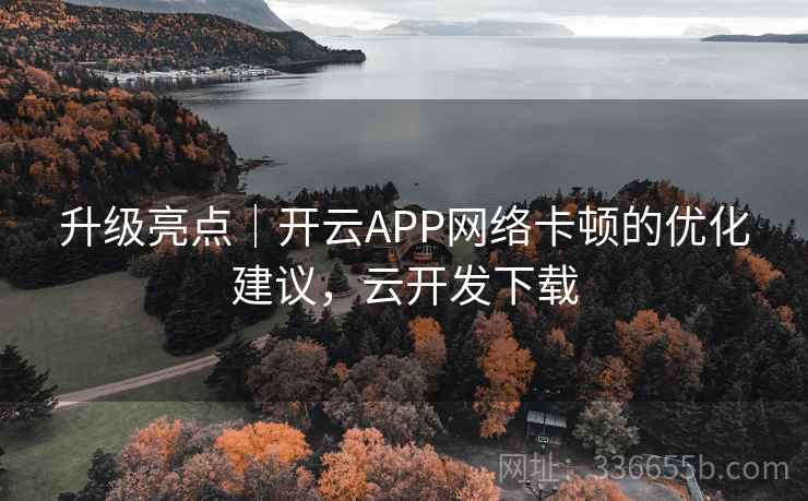升级亮点|开云APP网络卡顿的优化建议,云开发下载 升级亮点|开云APP网络卡顿的优化建议,云开发下载
