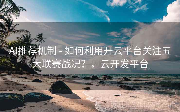 AI推荐机制 - 如何利用开云平台关注五大联赛战况？，云开发平台