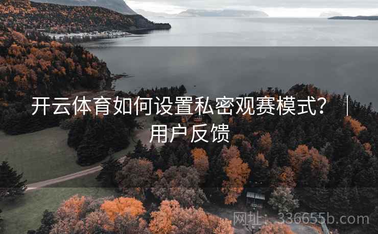 开云体育如何设置私密观赛模式?|用户反馈 开云体育如何设置私密观赛模式?|用户反馈