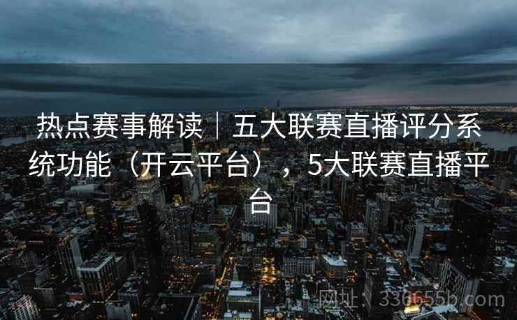 热点赛事解读|五大联赛直播评分系统功能(开云平台),5大联赛直播平台 热点赛事解读|五大联赛直播评分系统功能(开云平台),5大联赛直播平台