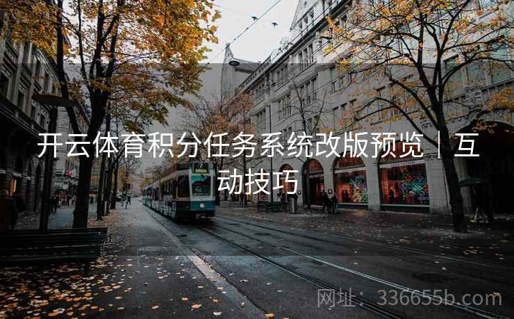开云体育积分任务系统改版预览|互动技巧 开云体育积分任务系统改版预览|互动技巧