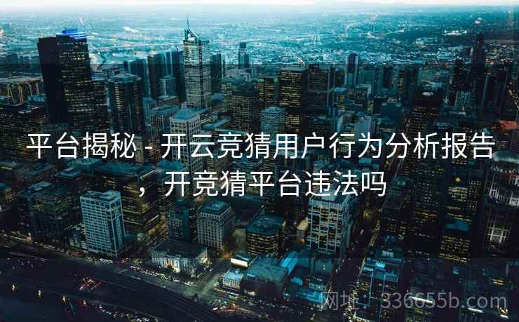 平台揭秘 - 开云竞猜用户行为分析报告，开竞猜平台违法吗