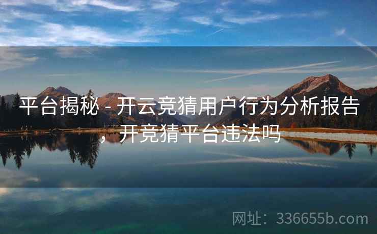 平台揭秘 - 开云竞猜用户行为分析报告，开竞猜平台违法吗