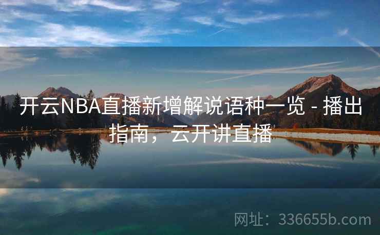 开云NBA直播新增解说语种一览 - 播出指南,云开讲直播 开云NBA直播新增解说语种一览 - 播出指南,云开讲直播