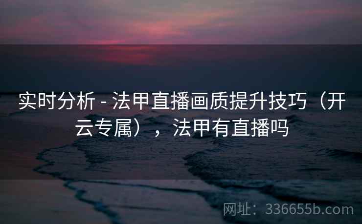 实时分析 - 法甲直播画质提升技巧(开云专属),法甲有直播吗 实时分析 - 法甲直播画质提升技巧(开云专属),法甲有直播吗