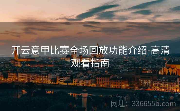 开云意甲比赛全场回放功能介绍-高清观看指南 开云意甲比赛全场回放功能介绍-高清观看指南