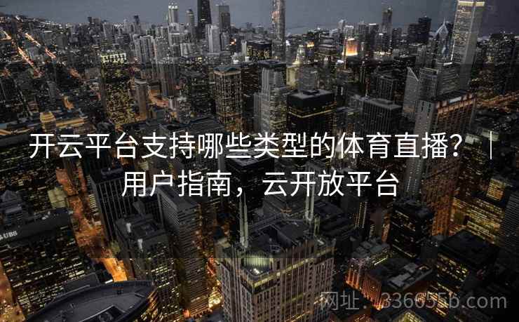 开云平台支持哪些类型的体育直播?|用户指南,云开放平台 开云平台支持哪些类型的体育直播?|用户指南,云开放平台