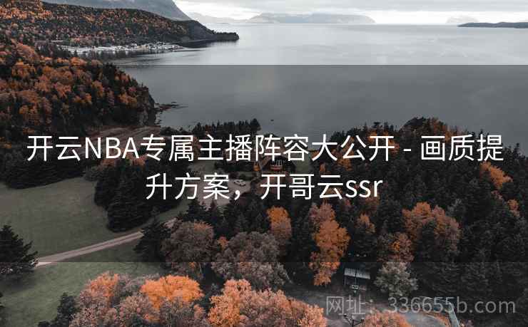 开云NBA专属主播阵容大公开 - 画质提升方案,开哥云ssr 开云NBA专属主播阵容大公开 - 画质提升方案,开哥云ssr