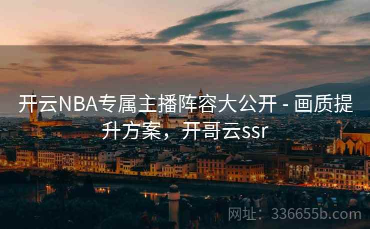 开云NBA专属主播阵容大公开 - 画质提升方案,开哥云ssr 开云NBA专属主播阵容大公开 - 画质提升方案,开哥云ssr