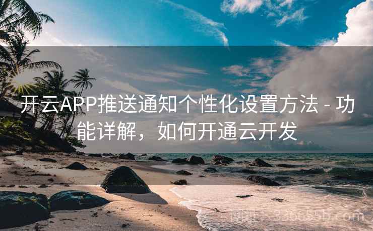 开云APP推送通知个性化设置方法 - 功能详解,如何开通云开发 开云APP推送通知个性化设置方法 - 功能详解,如何开通云开发