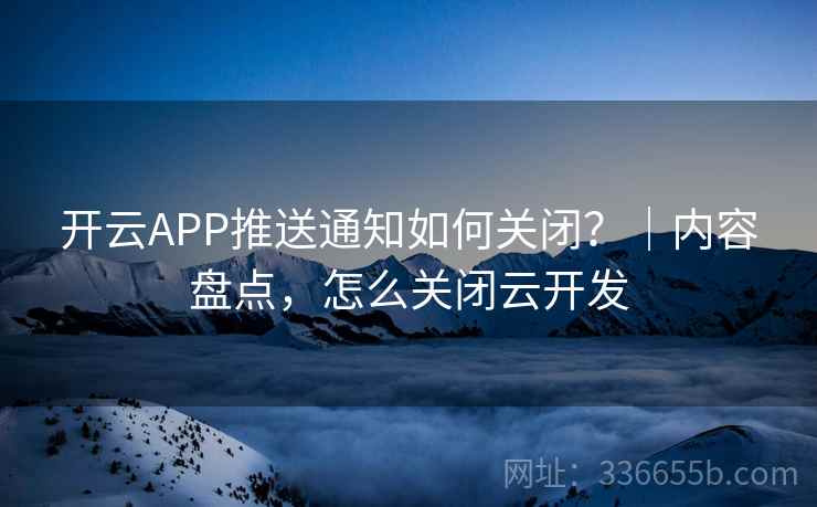 开云APP推送通知如何关闭?|内容盘点,怎么关闭云开发 开云APP推送通知如何关闭?|内容盘点,怎么关闭云开发