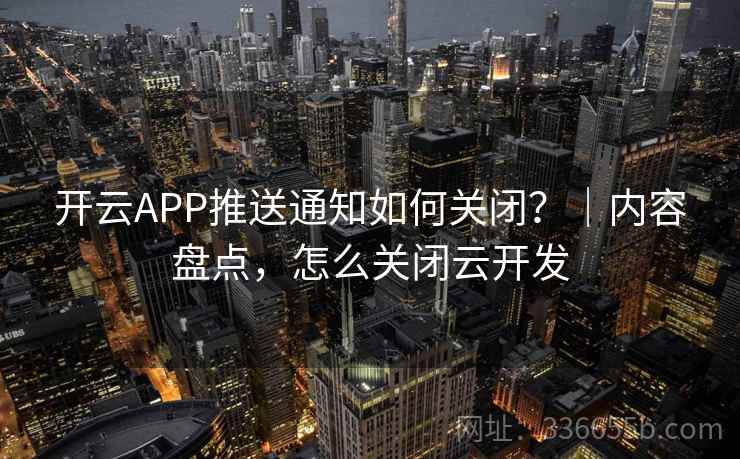开云APP推送通知如何关闭?|内容盘点,怎么关闭云开发 开云APP推送通知如何关闭?|内容盘点,怎么关闭云开发