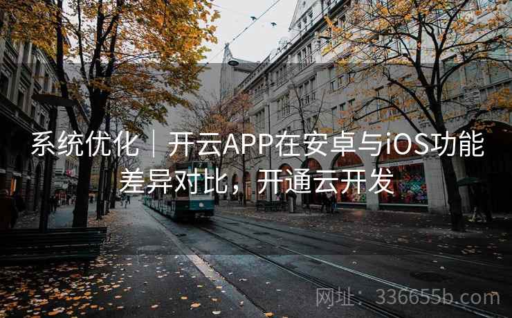 系统优化|开云APP在安卓与iOS功能差异对比,开通云开发 系统优化|开云APP在安卓与iOS功能差异对比,开通云开发