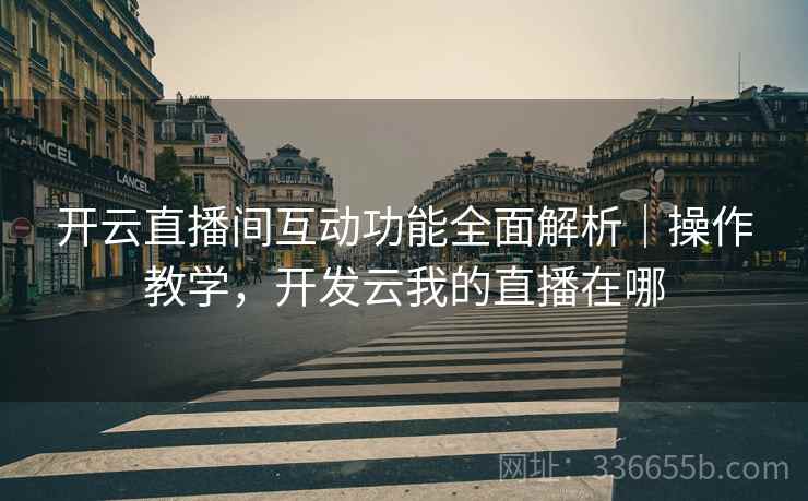 开云直播间互动功能全面解析|操作教学,开发云我的直播在哪 开云直播间互动功能全面解析|操作教学,开发云我的直播在哪