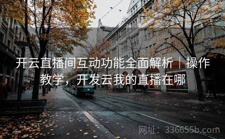 开云直播间互动功能全面解析|操作教学,开发云我的直播在哪 开云直播间互动功能全面解析|操作教学,开发云我的直播在哪