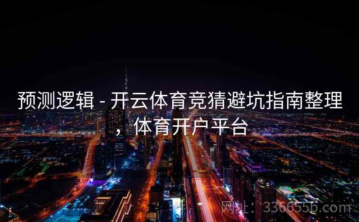 预测逻辑 - 开云体育竞猜避坑指南整理,体育开户平台 预测逻辑 - 开云体育竞猜避坑指南整理,体育开户平台