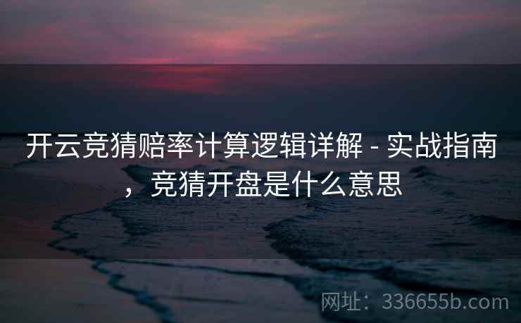 开云竞猜赔率计算逻辑详解 - 实战指南,竞猜开盘是什么意思 开云竞猜赔率计算逻辑详解 - 实战指南,竞猜开盘是什么意思