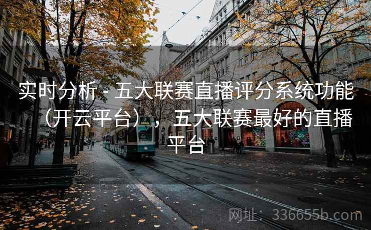实时分析 - 五大联赛直播评分系统功能(开云平台),五大联赛最好的直播平台 实时分析 - 五大联赛直播评分系统功能(开云平台),五大联赛最好的直播平台