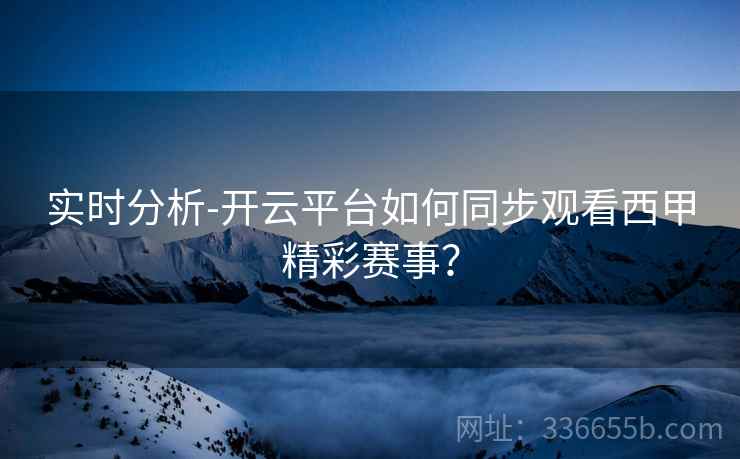 实时分析-开云平台如何同步观看西甲精彩赛事? 实时分析-开云平台如何同步观看西甲精彩赛事?