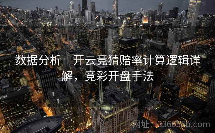 数据分析|开云竞猜赔率计算逻辑详解,竞彩开盘手法 数据分析|开云竞猜赔率计算逻辑详解,竞彩开盘手法