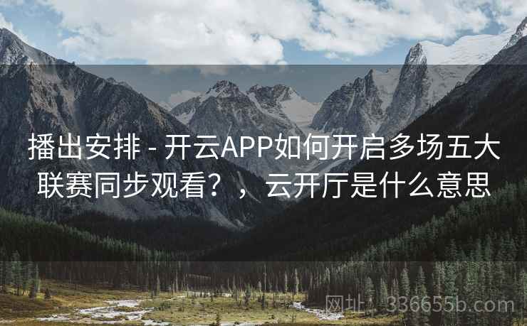 播出安排 - 开云APP如何开启多场五大联赛同步观看?,云开厅是什么意思 播出安排 - 开云APP如何开启多场五大联赛同步观看?,云开厅是什么意思