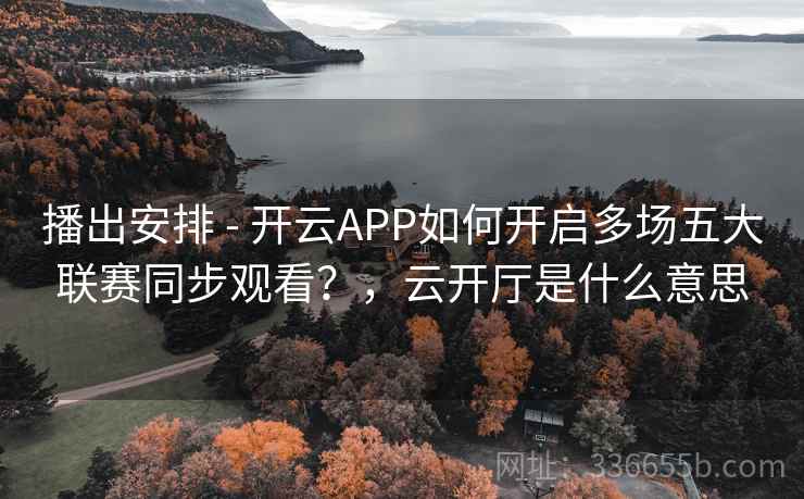播出安排 - 开云APP如何开启多场五大联赛同步观看?,云开厅是什么意思 播出安排 - 开云APP如何开启多场五大联赛同步观看?,云开厅是什么意思