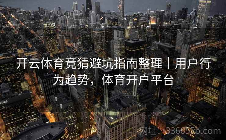 开云体育竞猜避坑指南整理|用户行为趋势,体育开户平台 开云体育竞猜避坑指南整理|用户行为趋势,体育开户平台