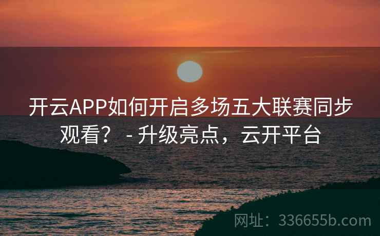 开云APP如何开启多场五大联赛同步观看? - 升级亮点,云开平台 开云APP如何开启多场五大联赛同步观看? - 升级亮点,云开平台