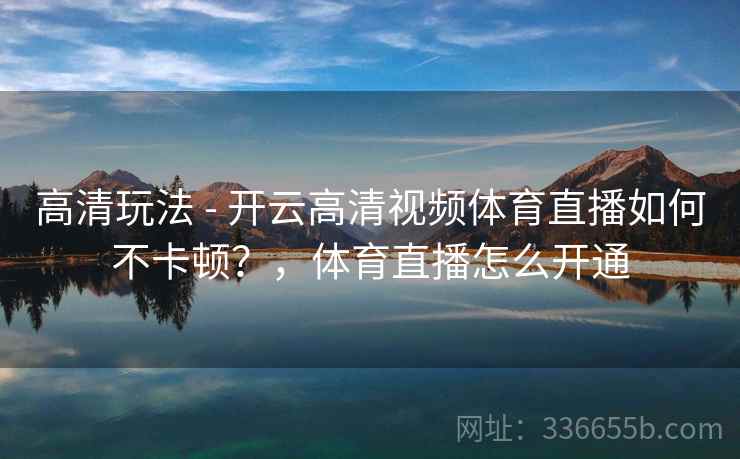 高清玩法 - 开云高清视频体育直播如何不卡顿?,体育直播怎么开通 高清玩法 - 开云高清视频体育直播如何不卡顿?,体育直播怎么开通
