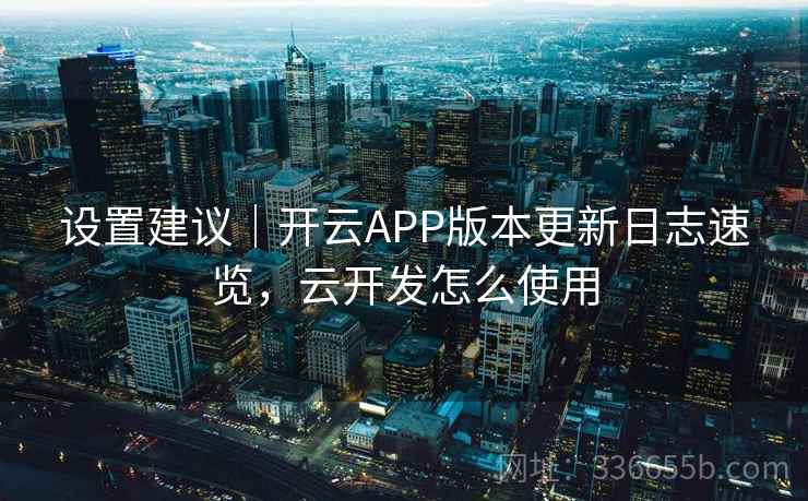 设置建议|开云APP版本更新日志速览,云开发怎么使用 设置建议|开云APP版本更新日志速览,云开发怎么使用
