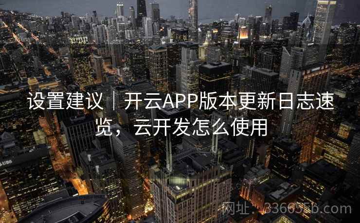 设置建议|开云APP版本更新日志速览,云开发怎么使用 设置建议|开云APP版本更新日志速览,云开发怎么使用