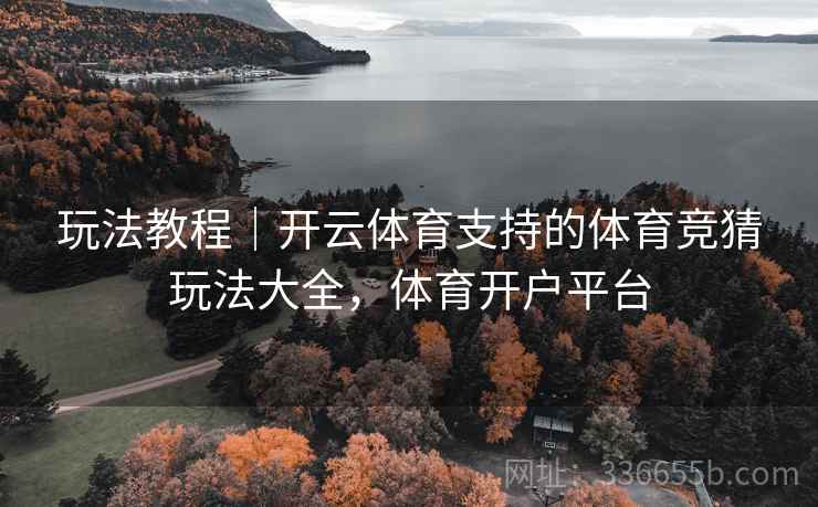 玩法教程|开云体育支持的体育竞猜玩法大全,体育开户平台 玩法教程|开云体育支持的体育竞猜玩法大全,体育开户平台