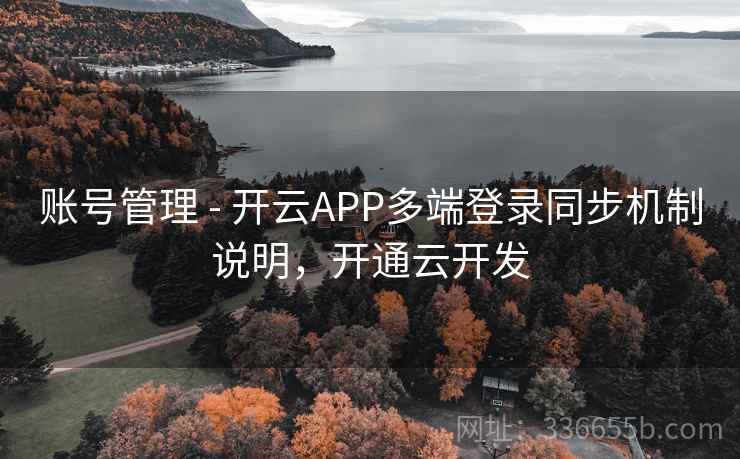账号管理 - 开云APP多端登录同步机制说明,开通云开发 账号管理 - 开云APP多端登录同步机制说明,开通云开发