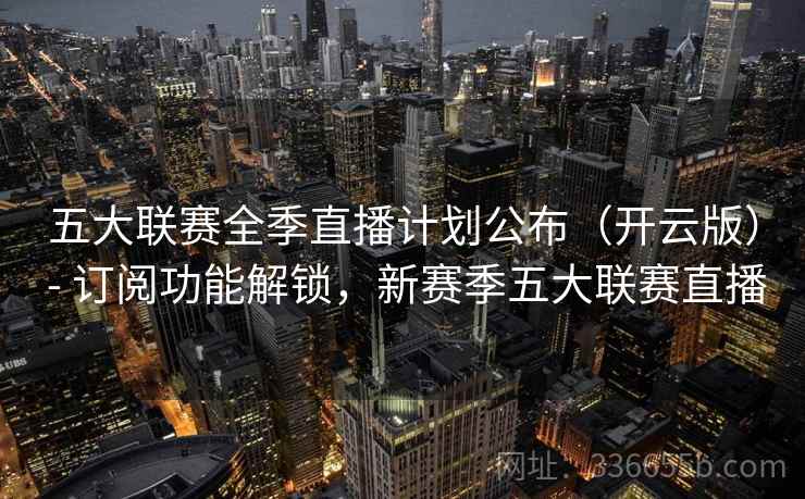 五大联赛全季直播计划公布(开云版) - 订阅功能解锁,新赛季五大联赛直播 五大联赛全季直播计划公布(开云版) - 订阅功能解锁,新赛季五大联赛直播