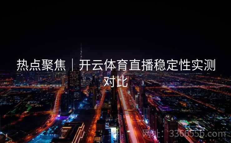 热点聚焦|开云体育直播稳定性实测对比 热点聚焦|开云体育直播稳定性实测对比