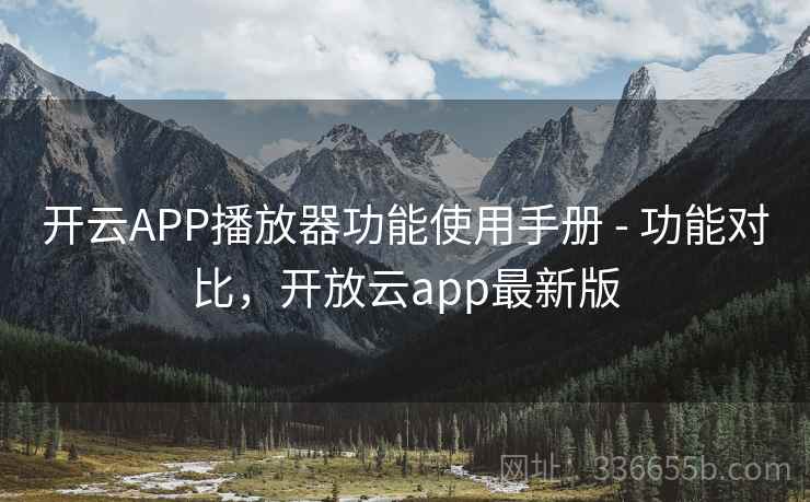 开云APP播放器功能使用手册 - 功能对比,开放云app最新版 开云APP播放器功能使用手册 - 功能对比,开放云app最新版