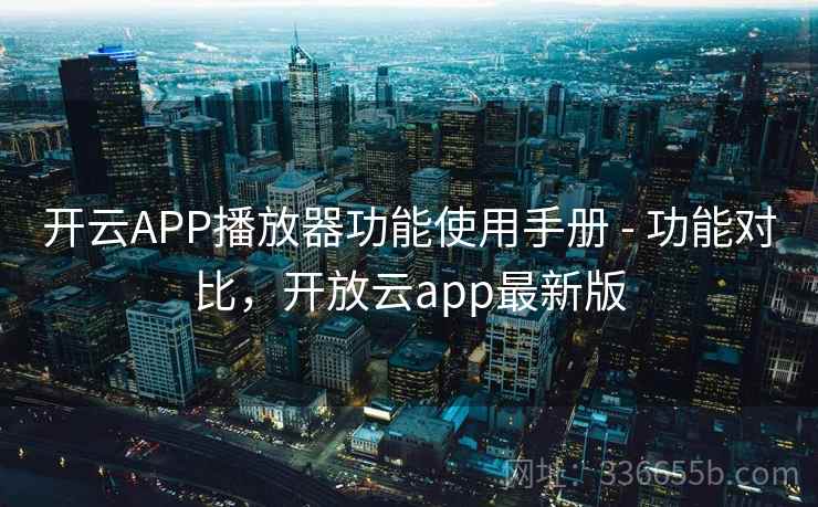 开云APP播放器功能使用手册 - 功能对比,开放云app最新版 开云APP播放器功能使用手册 - 功能对比,开放云app最新版