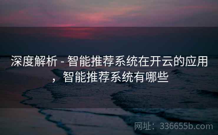 深度解析 - 智能推荐系统在开云的应用,智能推荐系统有哪些 深度解析 - 智能推荐系统在开云的应用,智能推荐系统有哪些