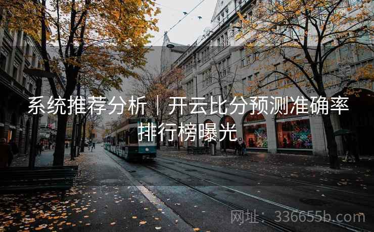 系统推荐分析|开云比分预测准确率排行榜曝光 系统推荐分析|开云比分预测准确率排行榜曝光