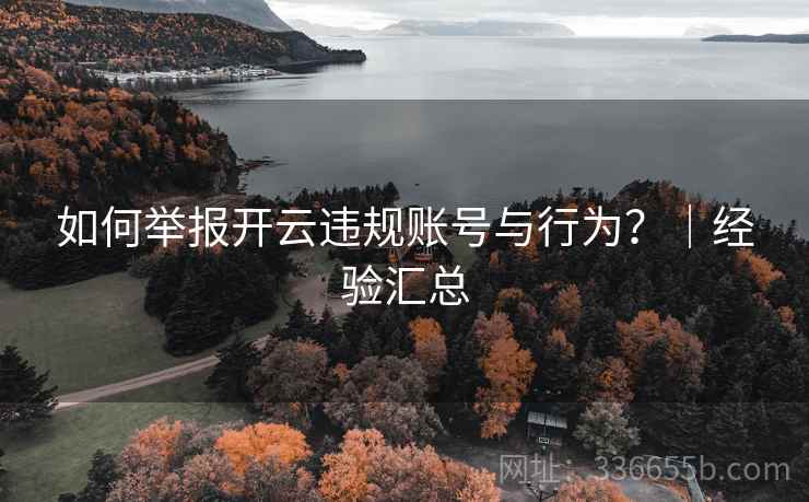 如何举报开云违规账号与行为?|经验汇总 如何举报开云违规账号与行为?|经验汇总