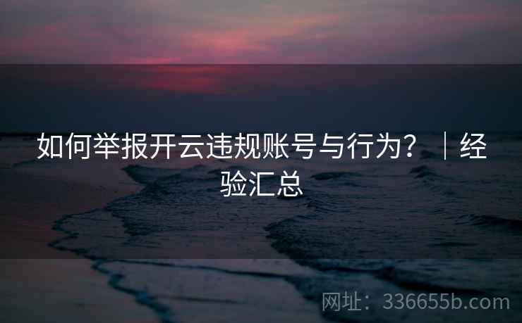 如何举报开云违规账号与行为?|经验汇总 如何举报开云违规账号与行为?|经验汇总