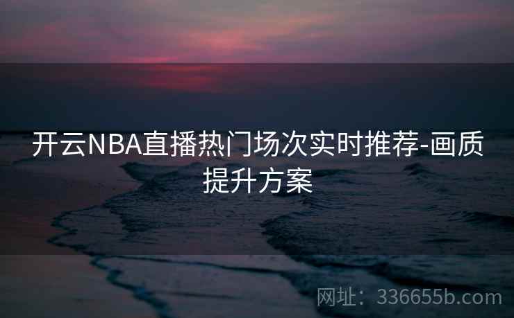 开云NBA直播热门场次实时推荐-画质提升方案 开云NBA直播热门场次实时推荐-画质提升方案