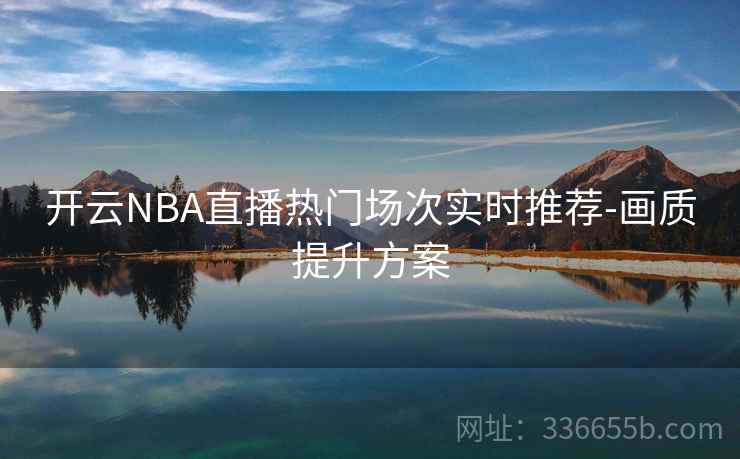 开云NBA直播热门场次实时推荐-画质提升方案 开云NBA直播热门场次实时推荐-画质提升方案